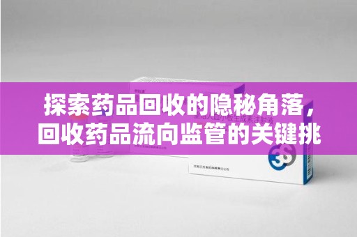湛江探索药品回收的隐秘角落，回收药品流向监管的关键挑战与解决之道