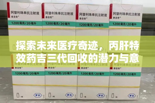 湛江探索未来医疗奇迹，丙肝特效药吉三代回收的潜力与意义