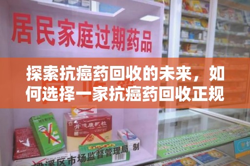 湛江探索抗癌药回收的未来，如何选择一家抗癌药回收正规公司