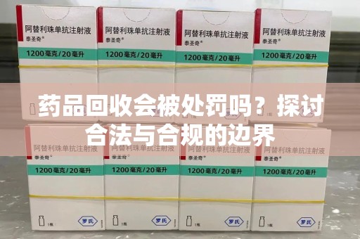 湛江药品回收会被处罚吗？探讨合法与合规的边界