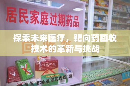 湛江探索未来医疗，靶向药回收技术的革新与挑战