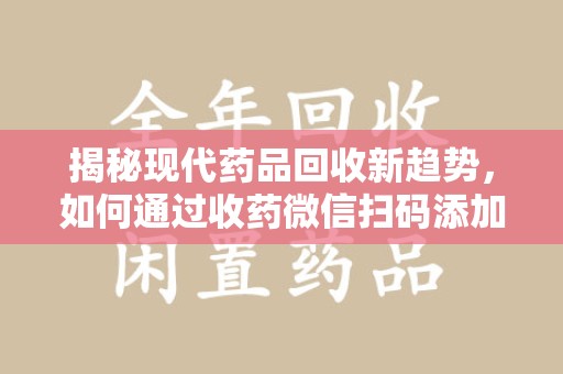 湛江揭秘现代药品回收新趋势，如何通过收药微信扫码添加开启便捷之旅