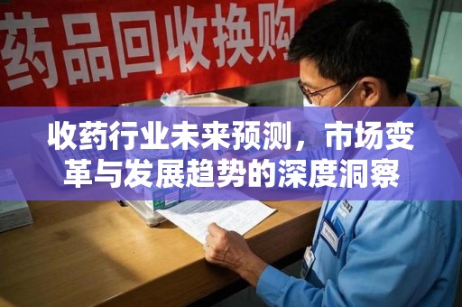 湛江收药行业未来预测，市场变革与发展趋势的深度洞察