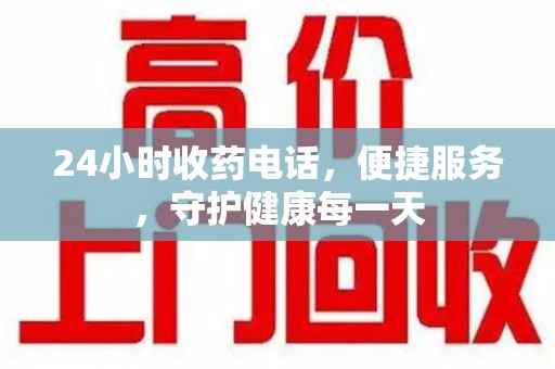 湛江24小时收药电话，便捷服务，守护健康每一天