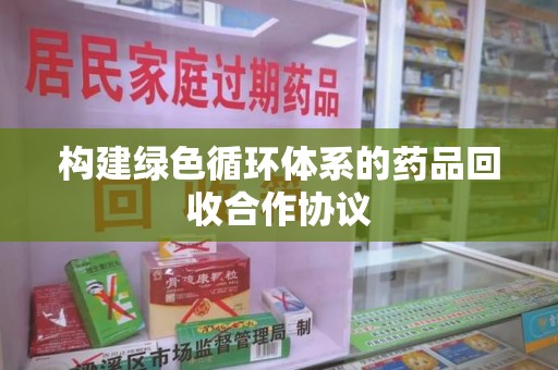 湛江构建绿色循环体系的药品回收合作协议