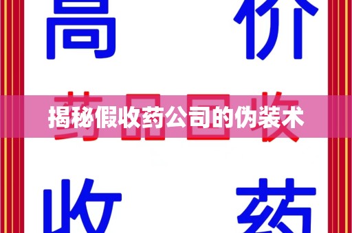 湛江揭秘假收药公司的伪装术