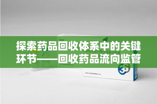 湛江探索药品回收体系中的关键环节——回收药品流向监管的重要性