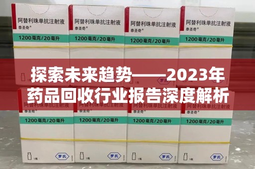 湛江探索未来趋势——2023年药品回收行业报告深度解析