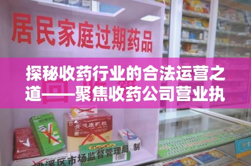 湛江探秘收药行业的合法运营之道——聚焦收药公司营业执照的重要性