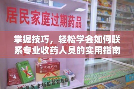 湛江掌握技巧，轻松学会如何联系专业收药人员的实用指南