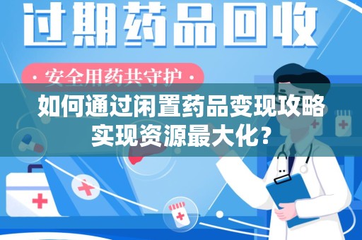 湛江如何通过闲置药品变现攻略实现资源最大化？