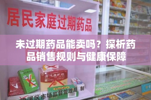 湛江未过期药品能卖吗？探析药品销售规则与健康保障
