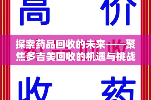 湛江探索药品回收的未来——聚焦多吉美回收的机遇与挑战