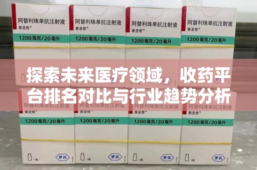 湛江探索未来医疗领域，收药平台排名对比与行业趋势分析