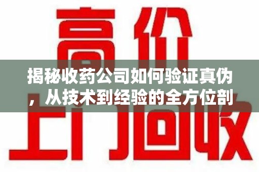 湛江揭秘收药公司如何验证真伪，从技术到经验的全方位剖析
