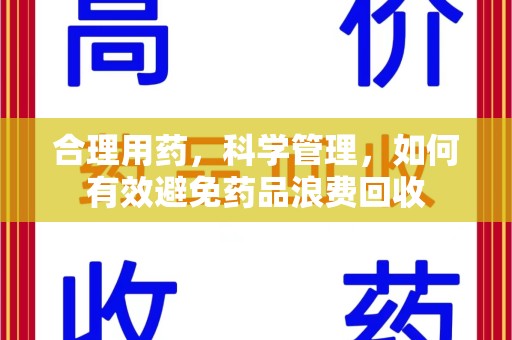 湛江合理用药，科学管理，如何有效避免药品浪费回收