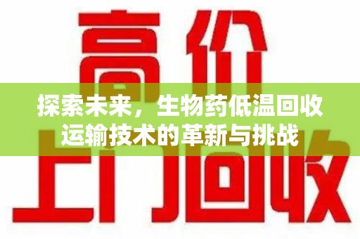 湛江探索未来，生物药低温回收运输技术的革新与挑战