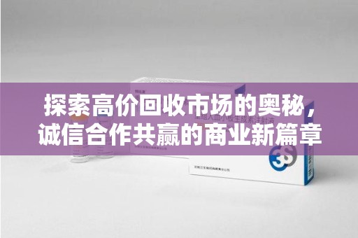 湛江探索高价回收市场的奥秘，诚信合作共赢的商业新篇章