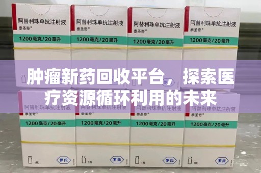 湛江肿瘤新药回收平台，探索医疗资源循环利用的未来