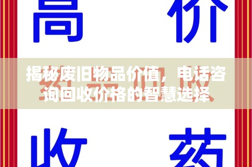 湛江揭秘废旧物品价值，电话咨询回收价格的智慧选择