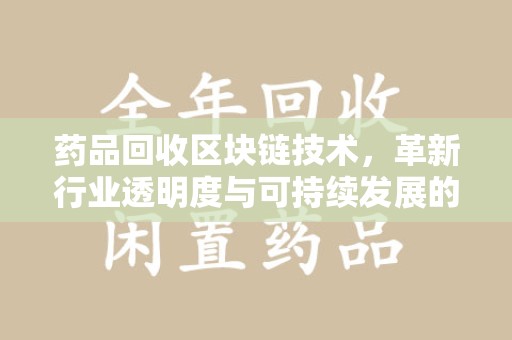 湛江药品回收区块链技术，革新行业透明度与可持续发展的关键