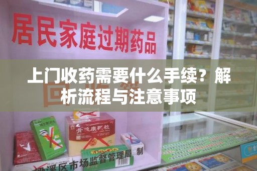 湛江上门收药需要什么手续？解析流程与注意事项