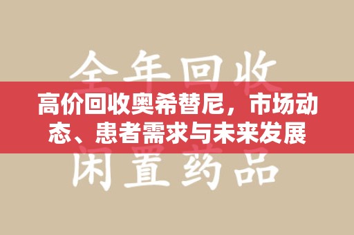 湛江高价回收奥希替尼，市场动态、患者需求与未来发展