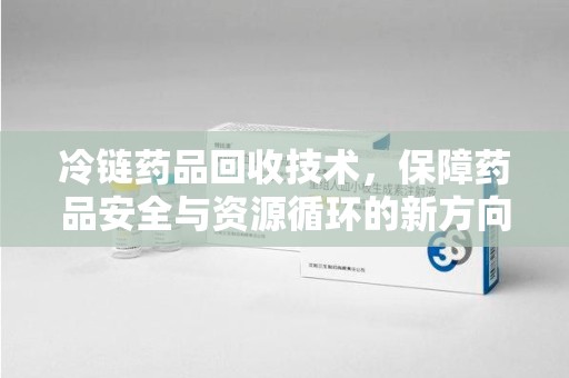 湛江冷链药品回收技术，保障药品安全与资源循环的新方向