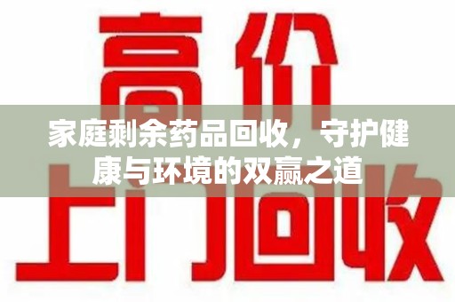 湛江家庭剩余药品回收，守护健康与环境的双赢之道