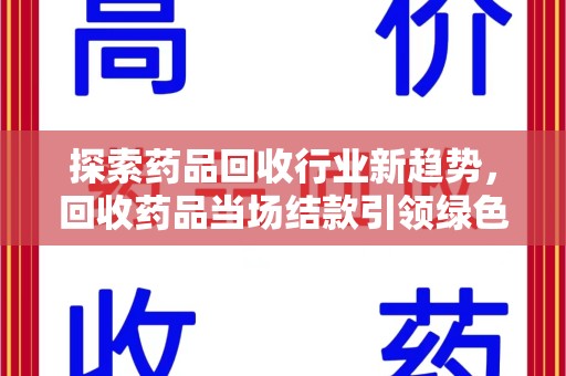 湛江探索药品回收行业新趋势，回收药品当场结款引领绿色经济浪潮