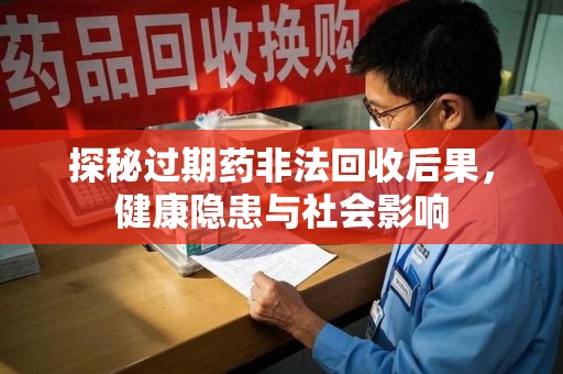 湛江探秘过期药非法回收后果，健康隐患与社会影响