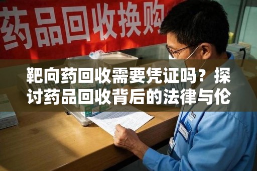 湛江靶向药回收需要凭证吗？探讨药品回收背后的法律与伦理