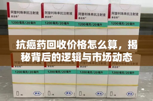 湛江抗癌药回收价格怎么算，揭秘背后的逻辑与市场动态