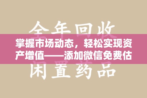 湛江掌握市场动态，轻松实现资产增值——添加微信免费估价服务助您一臂之力