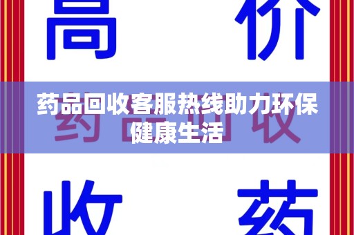 湛江药品回收客服热线助力环保健康生活