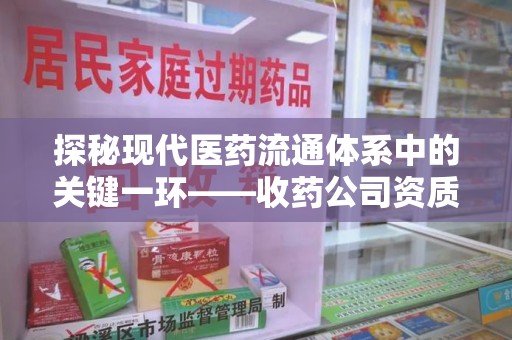 湛江探秘现代医药流通体系中的关键一环——收药公司资质查询与规范管理