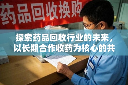 湛江探索药品回收行业的未来，以长期合作收药为核心的共赢模式