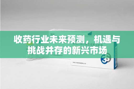 湛江收药行业未来预测，机遇与挑战并存的新兴市场