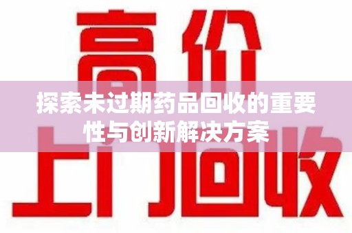 湛江探索未过期药品回收的重要性与创新解决方案