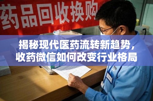 湛江揭秘现代医药流转新趋势，收药微信如何改变行业格局