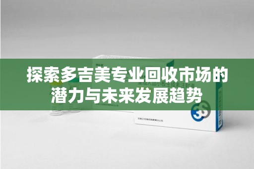 湛江探索多吉美专业回收市场的潜力与未来发展趋势