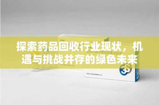 湛江探索药品回收行业现状，机遇与挑战并存的绿色未来