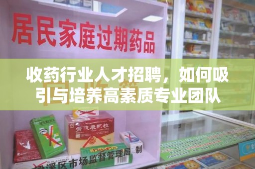 湛江收药行业人才招聘，如何吸引与培养高素质专业团队