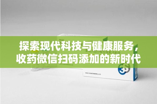 湛江探索现代科技与健康服务，收药微信扫码添加的新时代选择