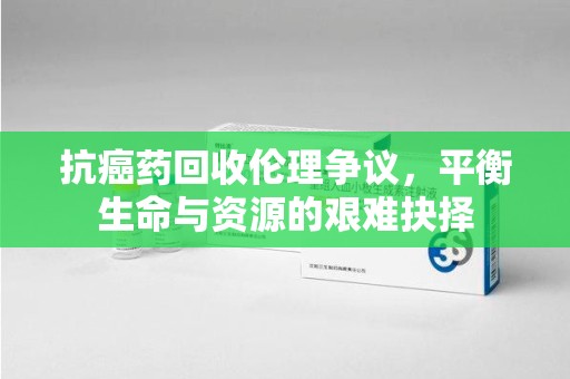 湛江抗癌药回收伦理争议，平衡生命与资源的艰难抉择