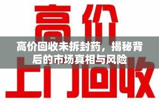 湛江高价回收未拆封药，揭秘背后的市场真相与风险