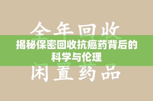 湛江揭秘保密回收抗癌药背后的科学与伦理