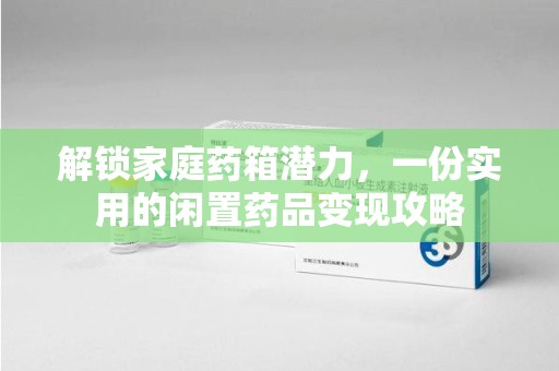 湛江解锁家庭药箱潜力，一份实用的闲置药品变现攻略