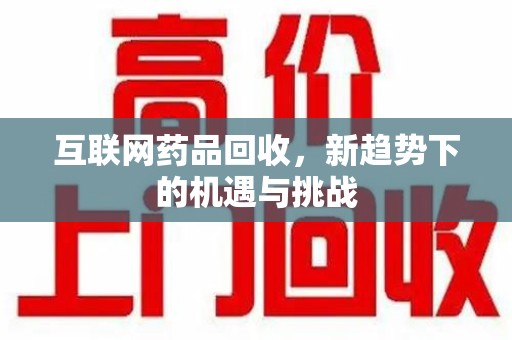 湛江互联网药品回收，新趋势下的机遇与挑战