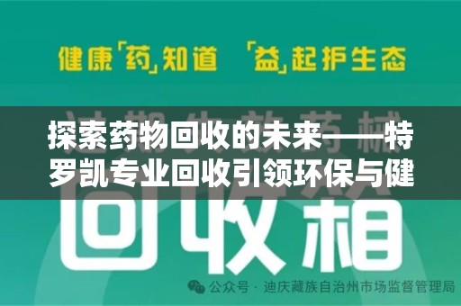 湛江探索药物回收的未来——特罗凯专业回收引领环保与健康的双重革新
